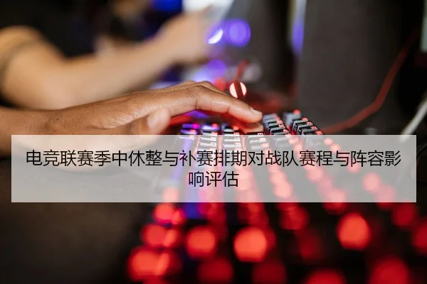 电竞联赛季中休整与补赛排期对战队赛程与阵容影响评估